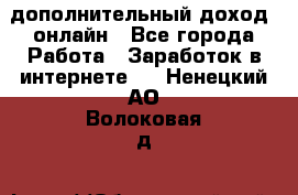 дополнительный доход  онлайн - Все города Работа » Заработок в интернете   . Ненецкий АО,Волоковая д.